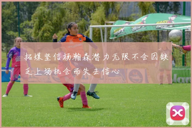 拓媒坚信杨瀚森潜力无限不会因缺乏上场机会而失去信心